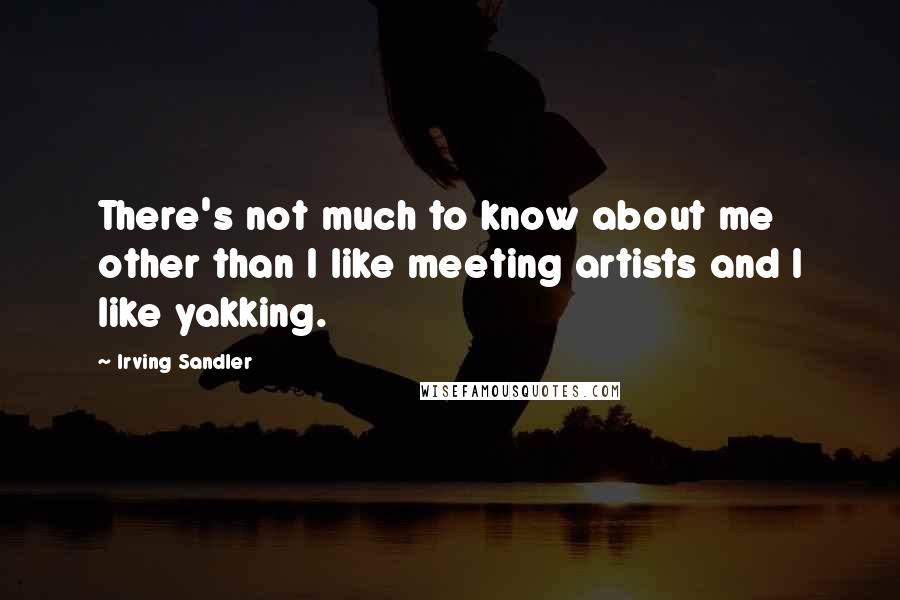 Irving Sandler Quotes: There's not much to know about me other than I like meeting artists and I like yakking.