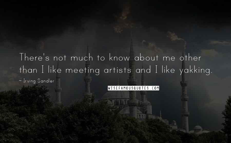 Irving Sandler Quotes: There's not much to know about me other than I like meeting artists and I like yakking.