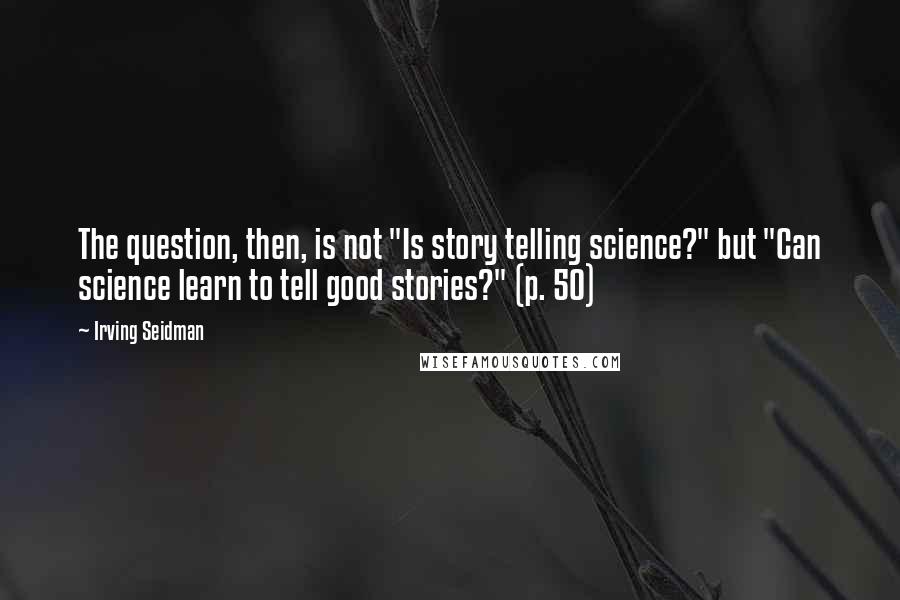 Irving Seidman Quotes: The question, then, is not "Is story telling science?" but "Can science learn to tell good stories?" (p. 50)