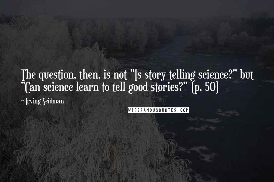 Irving Seidman Quotes: The question, then, is not "Is story telling science?" but "Can science learn to tell good stories?" (p. 50)