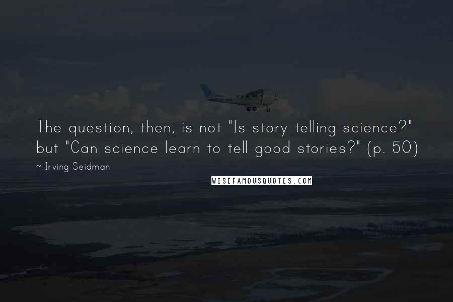 Irving Seidman Quotes: The question, then, is not "Is story telling science?" but "Can science learn to tell good stories?" (p. 50)