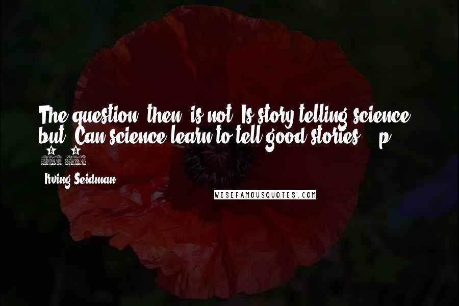 Irving Seidman Quotes: The question, then, is not "Is story telling science?" but "Can science learn to tell good stories?" (p. 50)