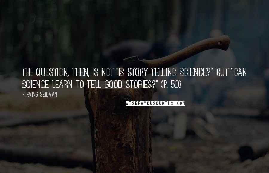 Irving Seidman Quotes: The question, then, is not "Is story telling science?" but "Can science learn to tell good stories?" (p. 50)