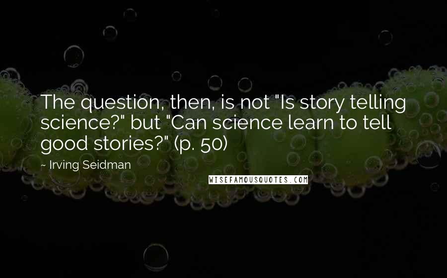 Irving Seidman Quotes: The question, then, is not "Is story telling science?" but "Can science learn to tell good stories?" (p. 50)