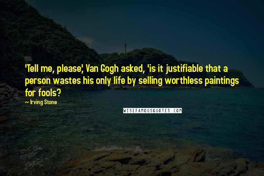 Irving Stone Quotes: 'Tell me, please,' Van Gogh asked, 'is it justifiable that a person wastes his only life by selling worthless paintings for fools?