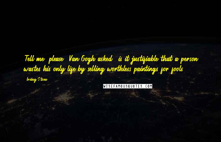 Irving Stone Quotes: 'Tell me, please,' Van Gogh asked, 'is it justifiable that a person wastes his only life by selling worthless paintings for fools?