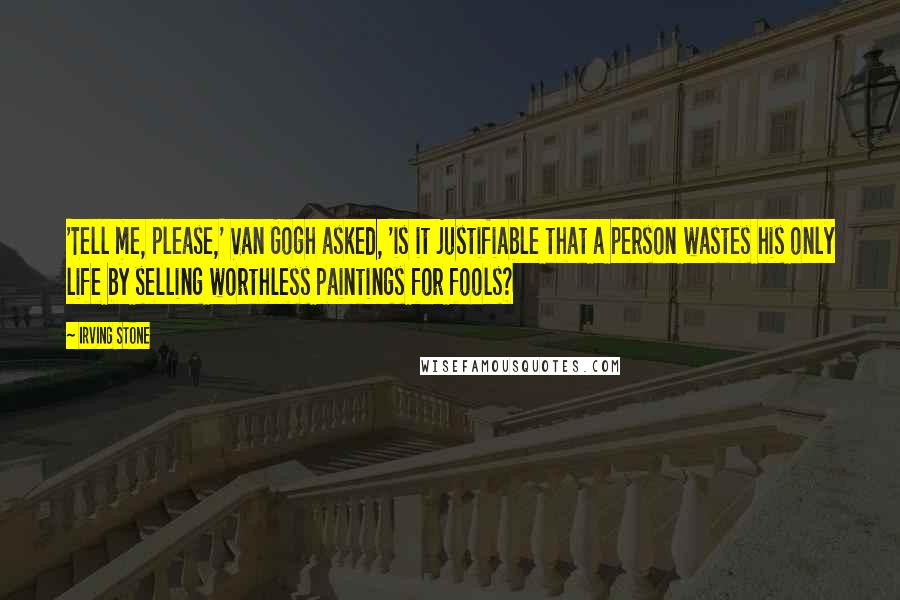 Irving Stone Quotes: 'Tell me, please,' Van Gogh asked, 'is it justifiable that a person wastes his only life by selling worthless paintings for fools?