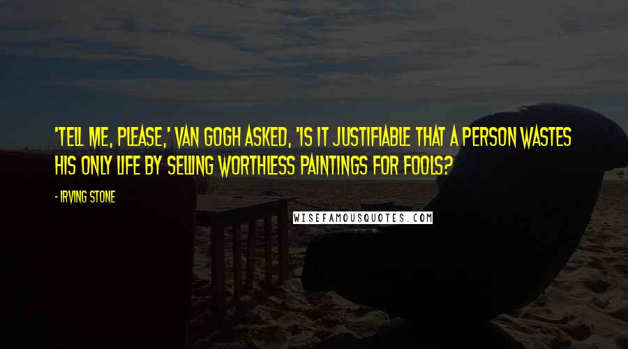 Irving Stone Quotes: 'Tell me, please,' Van Gogh asked, 'is it justifiable that a person wastes his only life by selling worthless paintings for fools?