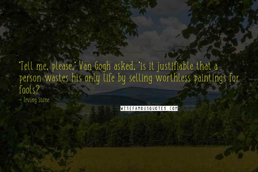 Irving Stone Quotes: 'Tell me, please,' Van Gogh asked, 'is it justifiable that a person wastes his only life by selling worthless paintings for fools?