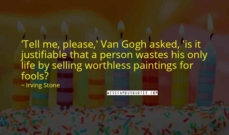 Irving Stone Quotes: 'Tell me, please,' Van Gogh asked, 'is it justifiable that a person wastes his only life by selling worthless paintings for fools?