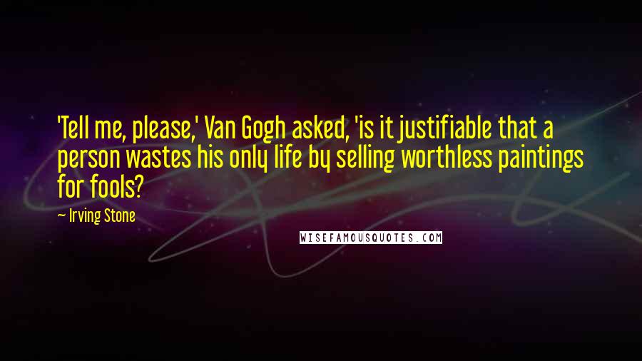 Irving Stone Quotes: 'Tell me, please,' Van Gogh asked, 'is it justifiable that a person wastes his only life by selling worthless paintings for fools?