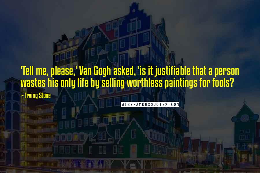 Irving Stone Quotes: 'Tell me, please,' Van Gogh asked, 'is it justifiable that a person wastes his only life by selling worthless paintings for fools?