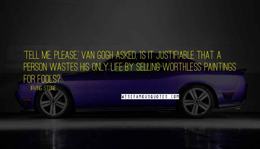 Irving Stone Quotes: 'Tell me, please,' Van Gogh asked, 'is it justifiable that a person wastes his only life by selling worthless paintings for fools?