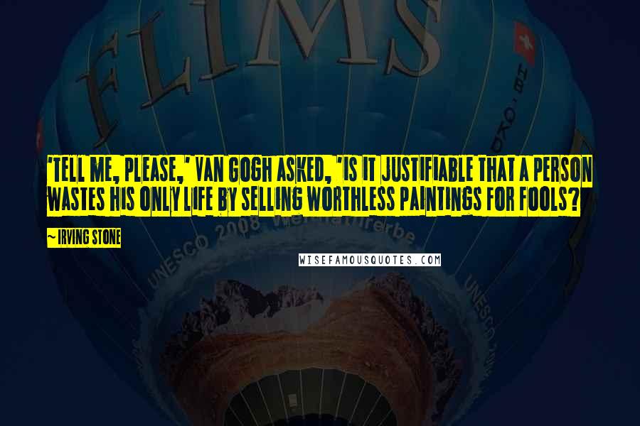 Irving Stone Quotes: 'Tell me, please,' Van Gogh asked, 'is it justifiable that a person wastes his only life by selling worthless paintings for fools?