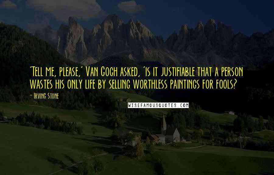 Irving Stone Quotes: 'Tell me, please,' Van Gogh asked, 'is it justifiable that a person wastes his only life by selling worthless paintings for fools?