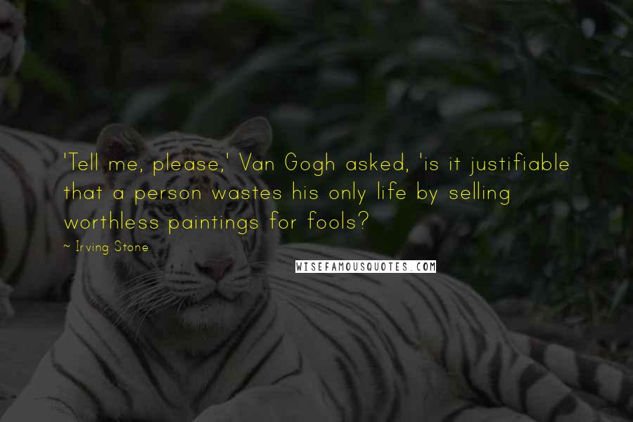 Irving Stone Quotes: 'Tell me, please,' Van Gogh asked, 'is it justifiable that a person wastes his only life by selling worthless paintings for fools?