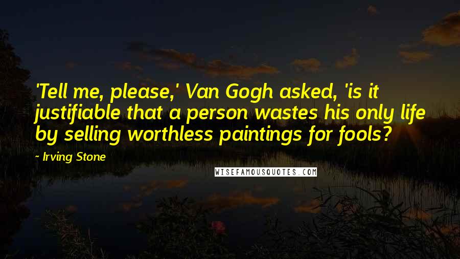 Irving Stone Quotes: 'Tell me, please,' Van Gogh asked, 'is it justifiable that a person wastes his only life by selling worthless paintings for fools?
