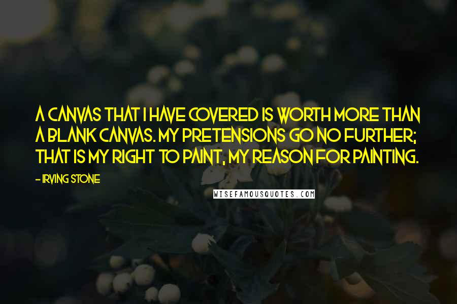 Irving Stone Quotes: A canvas that I have covered is worth more than a blank canvas. My pretensions go no further; that is my right to paint, my reason for painting.