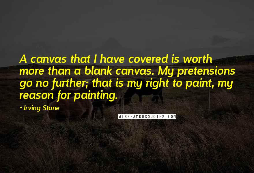 Irving Stone Quotes: A canvas that I have covered is worth more than a blank canvas. My pretensions go no further; that is my right to paint, my reason for painting.