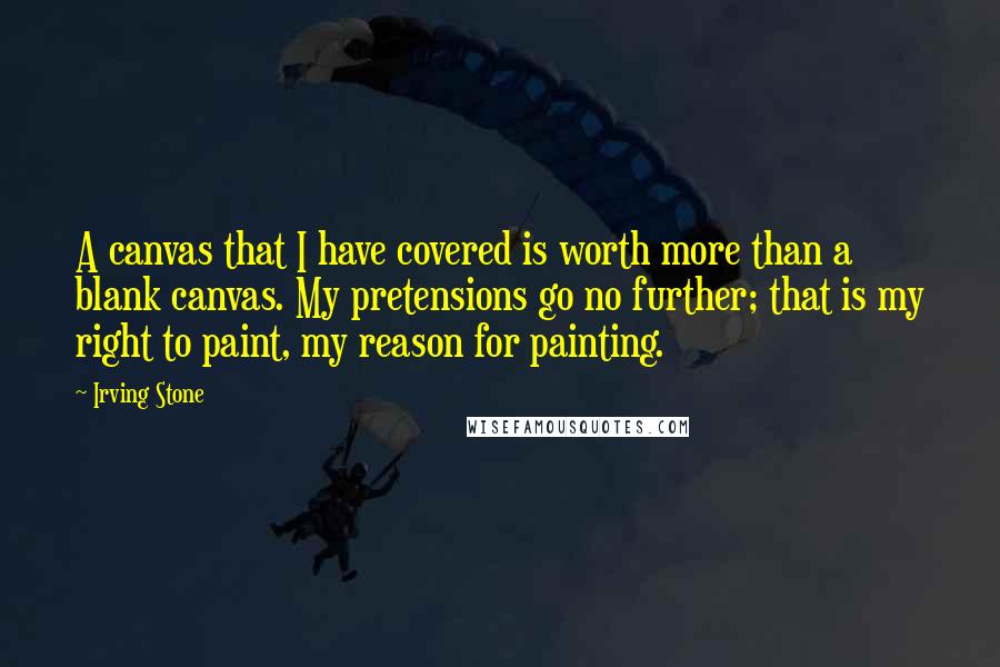 Irving Stone Quotes: A canvas that I have covered is worth more than a blank canvas. My pretensions go no further; that is my right to paint, my reason for painting.