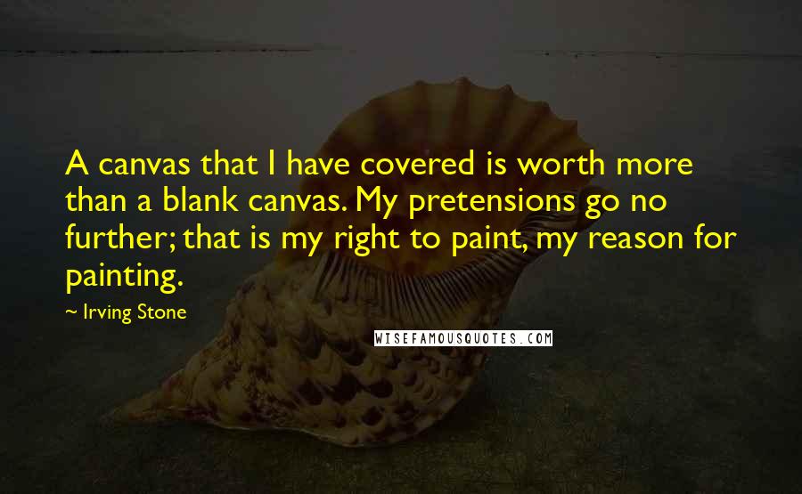 Irving Stone Quotes: A canvas that I have covered is worth more than a blank canvas. My pretensions go no further; that is my right to paint, my reason for painting.