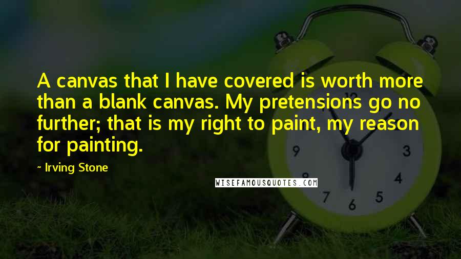 Irving Stone Quotes: A canvas that I have covered is worth more than a blank canvas. My pretensions go no further; that is my right to paint, my reason for painting.