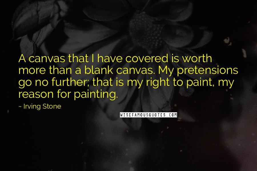 Irving Stone Quotes: A canvas that I have covered is worth more than a blank canvas. My pretensions go no further; that is my right to paint, my reason for painting.