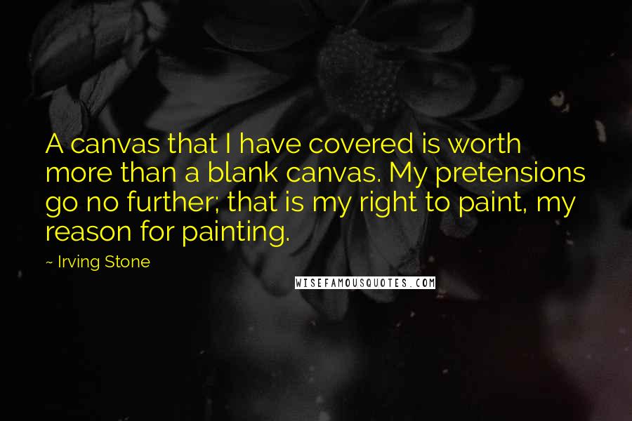 Irving Stone Quotes: A canvas that I have covered is worth more than a blank canvas. My pretensions go no further; that is my right to paint, my reason for painting.
