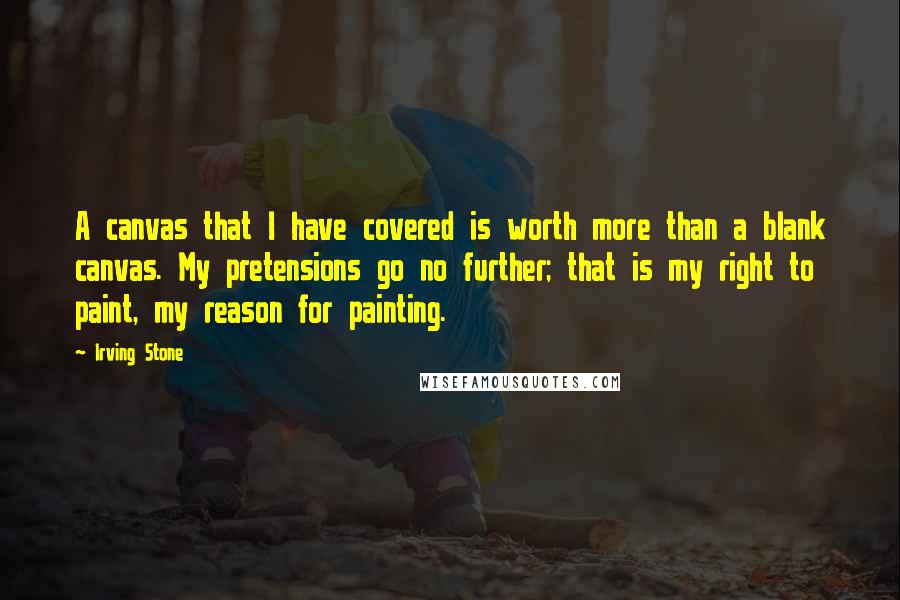 Irving Stone Quotes: A canvas that I have covered is worth more than a blank canvas. My pretensions go no further; that is my right to paint, my reason for painting.