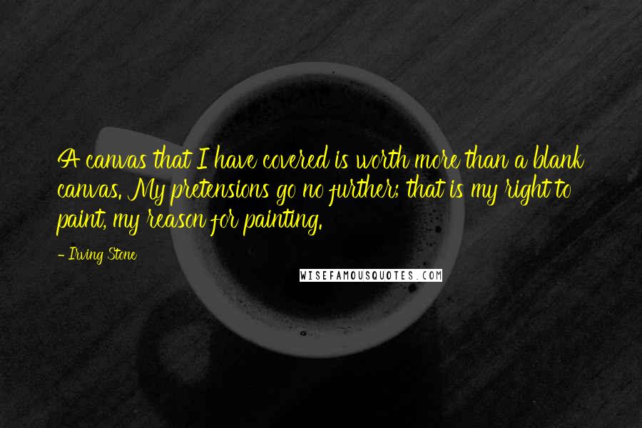 Irving Stone Quotes: A canvas that I have covered is worth more than a blank canvas. My pretensions go no further; that is my right to paint, my reason for painting.