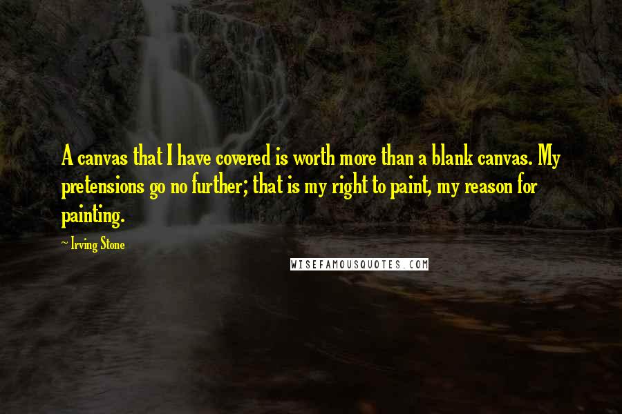 Irving Stone Quotes: A canvas that I have covered is worth more than a blank canvas. My pretensions go no further; that is my right to paint, my reason for painting.