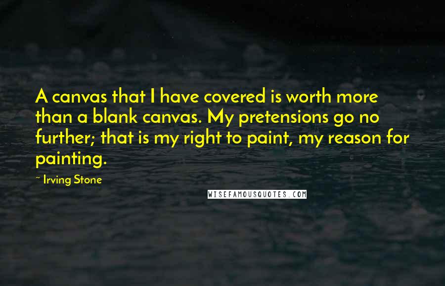 Irving Stone Quotes: A canvas that I have covered is worth more than a blank canvas. My pretensions go no further; that is my right to paint, my reason for painting.