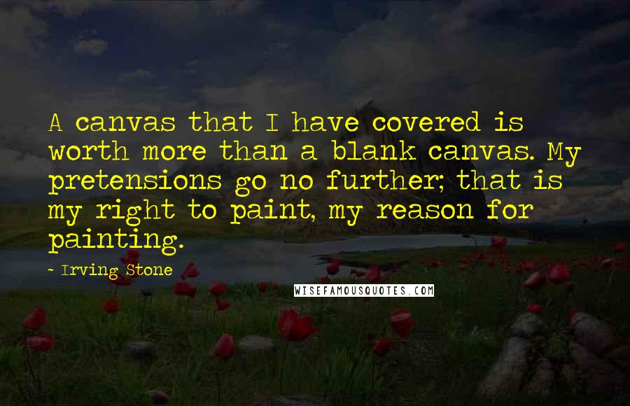 Irving Stone Quotes: A canvas that I have covered is worth more than a blank canvas. My pretensions go no further; that is my right to paint, my reason for painting.