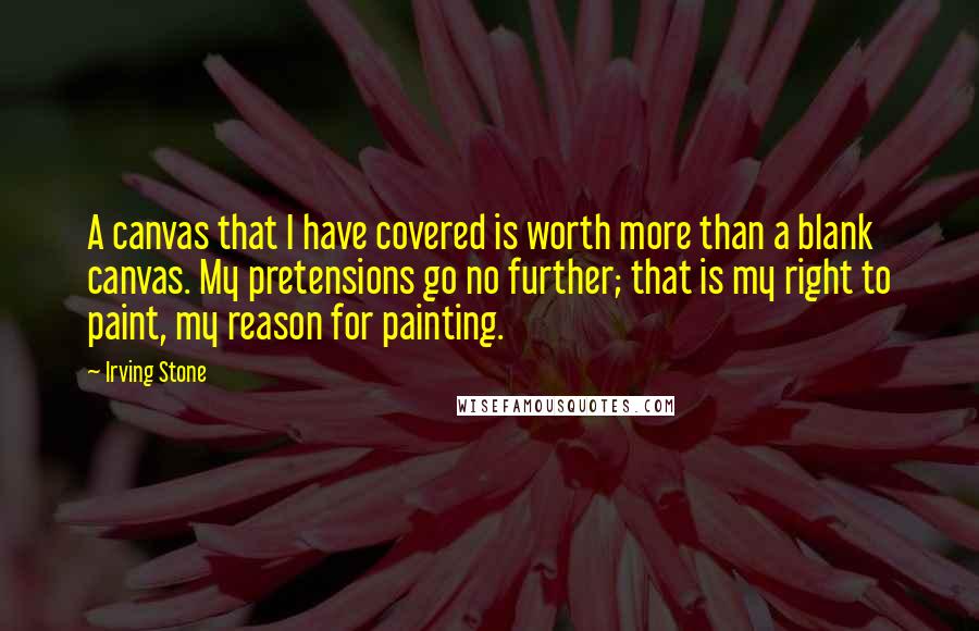 Irving Stone Quotes: A canvas that I have covered is worth more than a blank canvas. My pretensions go no further; that is my right to paint, my reason for painting.