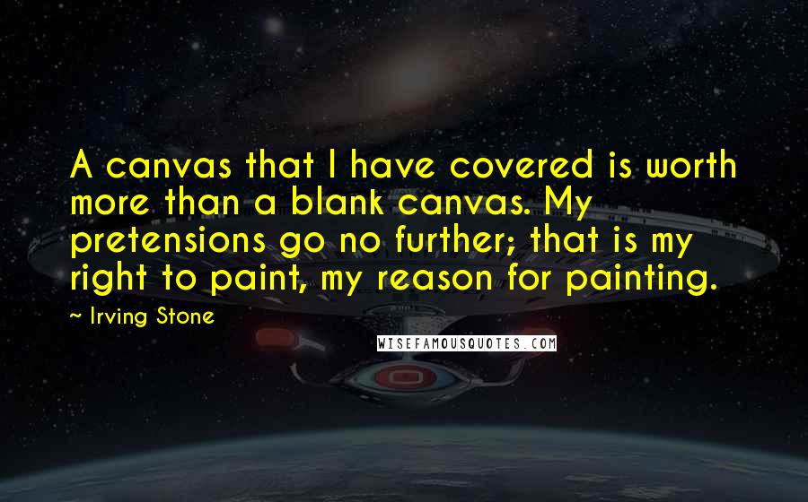 Irving Stone Quotes: A canvas that I have covered is worth more than a blank canvas. My pretensions go no further; that is my right to paint, my reason for painting.