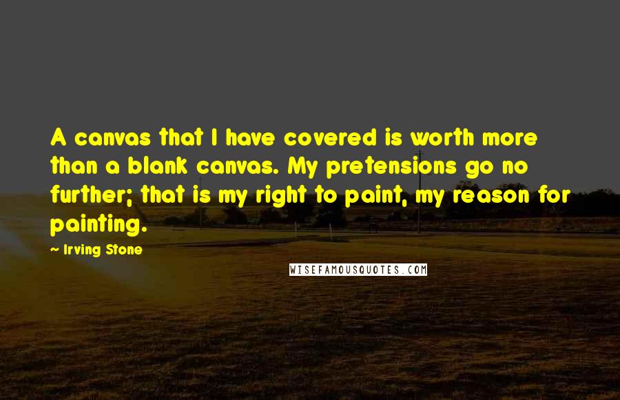 Irving Stone Quotes: A canvas that I have covered is worth more than a blank canvas. My pretensions go no further; that is my right to paint, my reason for painting.