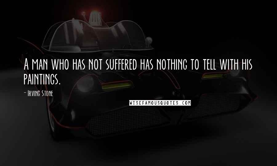 Irving Stone Quotes: A man who has not suffered has nothing to tell with his paintings.