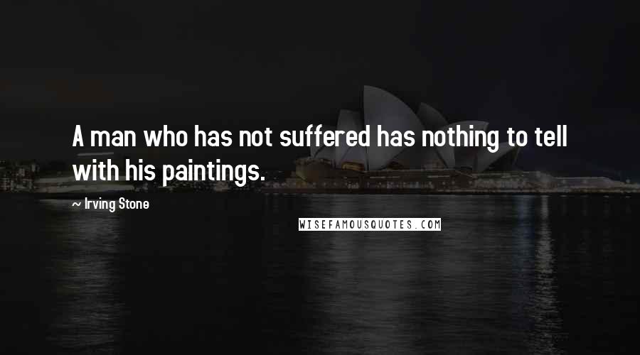 Irving Stone Quotes: A man who has not suffered has nothing to tell with his paintings.