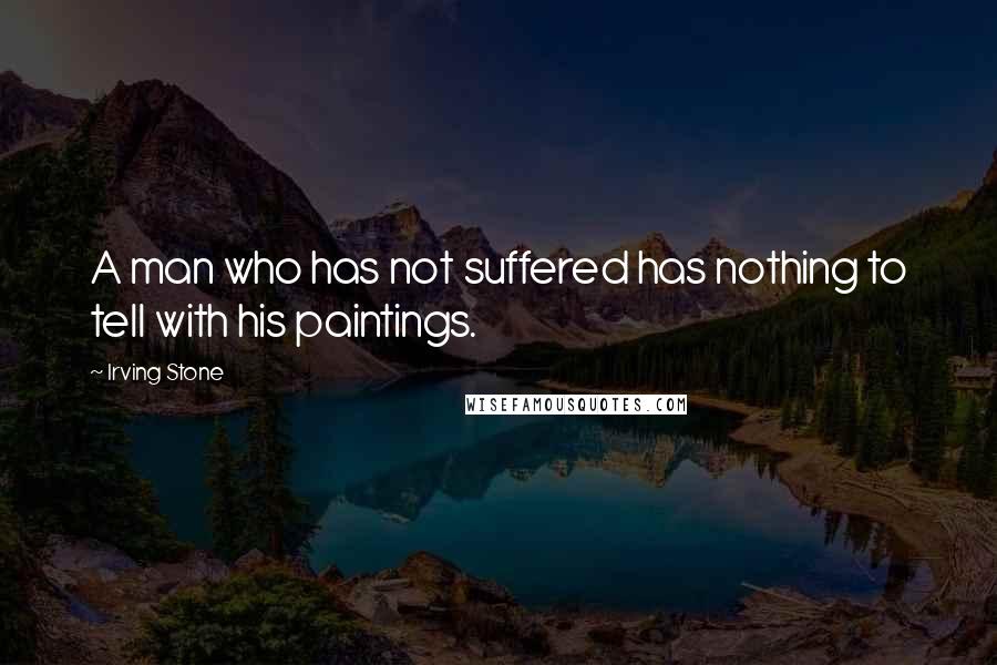 Irving Stone Quotes: A man who has not suffered has nothing to tell with his paintings.
