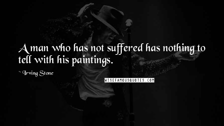 Irving Stone Quotes: A man who has not suffered has nothing to tell with his paintings.