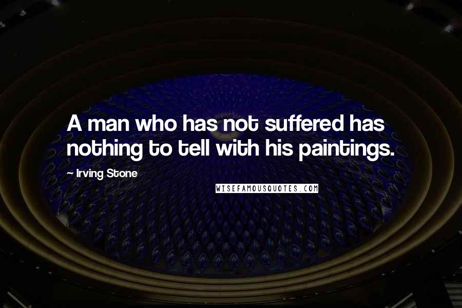 Irving Stone Quotes: A man who has not suffered has nothing to tell with his paintings.