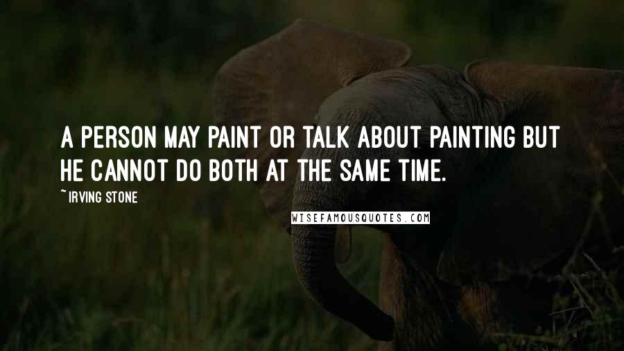 Irving Stone Quotes: A person may paint or talk about painting but he cannot do both at the same time.