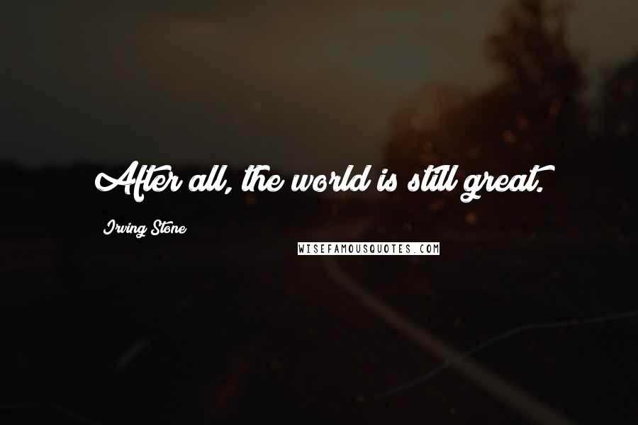 Irving Stone Quotes: After all, the world is still great.