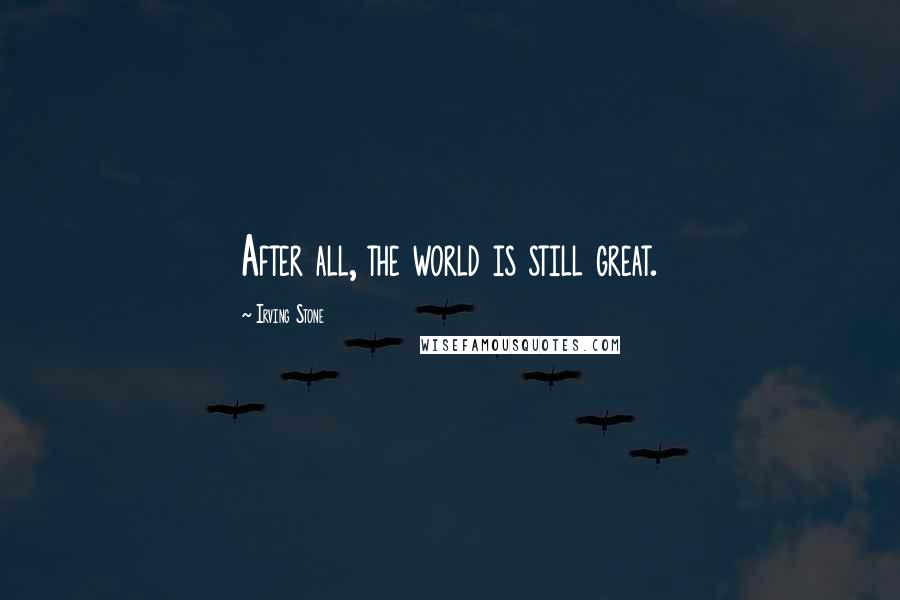Irving Stone Quotes: After all, the world is still great.