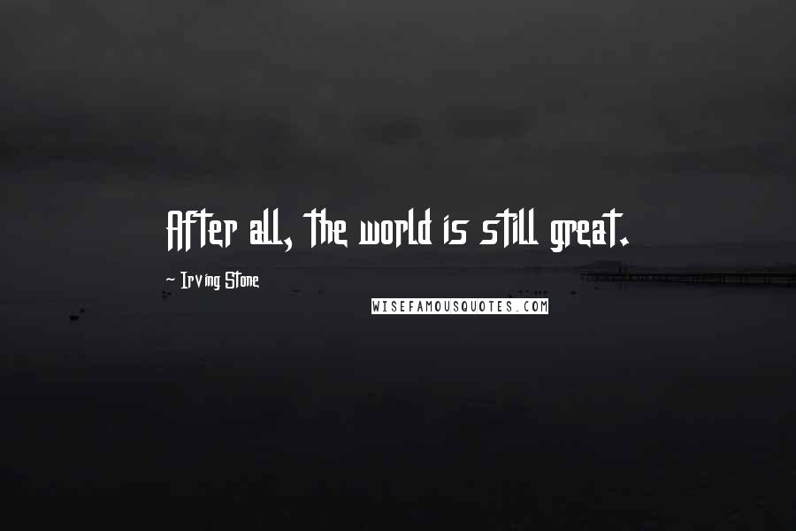 Irving Stone Quotes: After all, the world is still great.