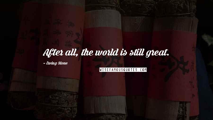 Irving Stone Quotes: After all, the world is still great.