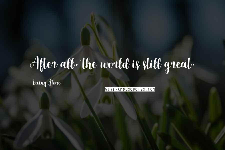 Irving Stone Quotes: After all, the world is still great.