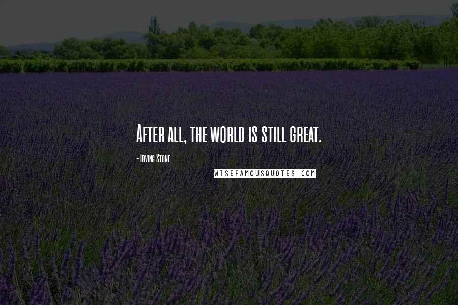 Irving Stone Quotes: After all, the world is still great.
