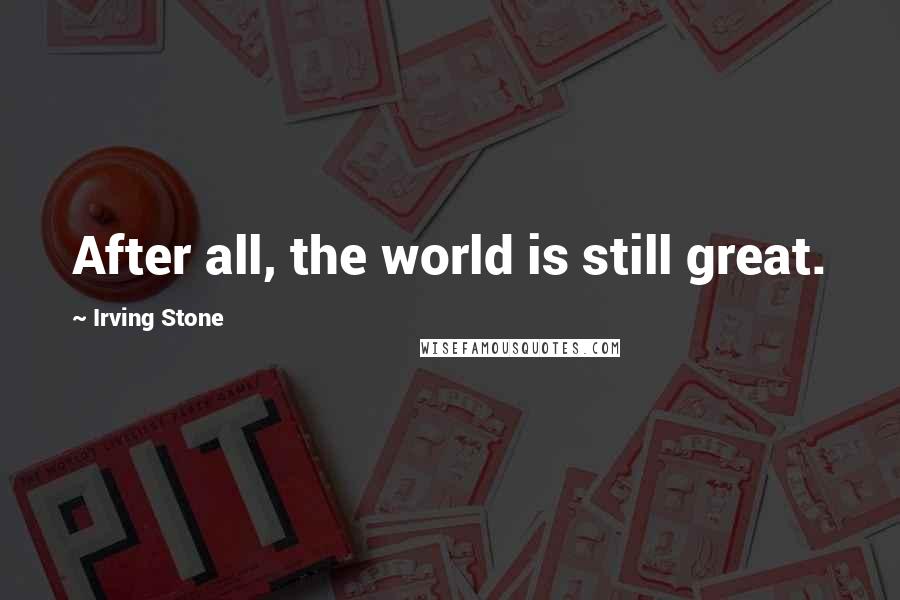 Irving Stone Quotes: After all, the world is still great.