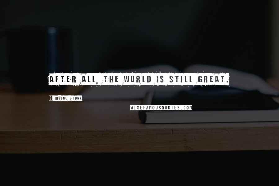 Irving Stone Quotes: After all, the world is still great.